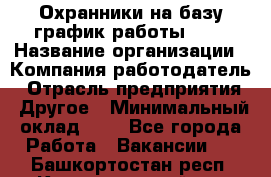 Охранники на базу график работы 1/3 › Название организации ­ Компания-работодатель › Отрасль предприятия ­ Другое › Минимальный оклад ­ 1 - Все города Работа » Вакансии   . Башкортостан респ.,Караидельский р-н